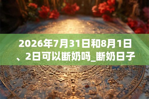 2026年7月31日和8月1日、2日可以断奶吗_断奶日子好吗