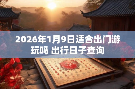 2026年1月9日适合出门游玩吗 出行日子查询 2026年1月9日适合出门游玩吗 出行日子查询