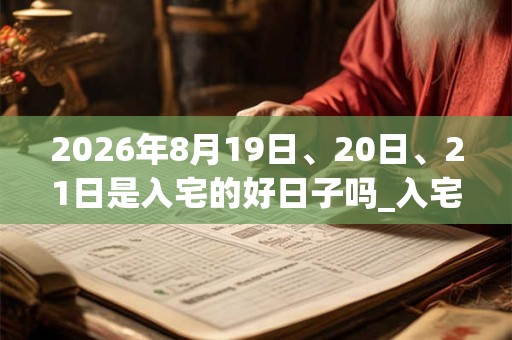 2026年8月19日、20日、21日是入宅的好日子吗_入宅可以吗