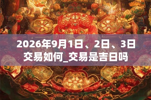 2026年9月1日、2日、3日交易如何_交易是吉日吗 2026年9月1日、2日、3日交易如何_交易是吉日吗