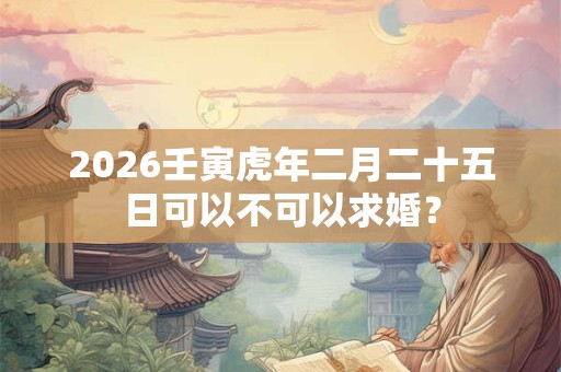 2026壬寅虎年二月二十五日可以不可以求婚? 2026壬寅虎年二月二十五日可以不可以求婚?