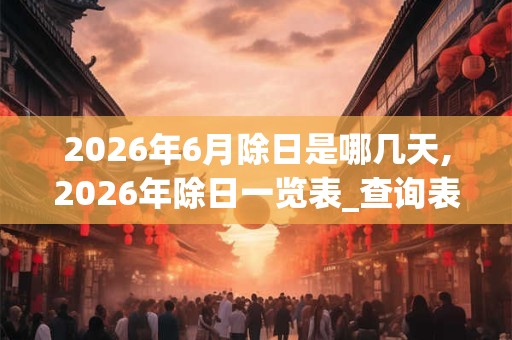 2026年6月除日是哪几天,2026年除日一览表_查询表 2026年6月除日是哪几天,2026年除日一览表_查询表