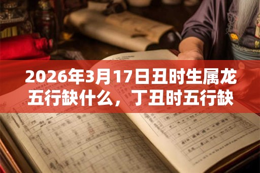 2026年3月17日丑时生属龙五行缺什么，丁丑时五行缺什么