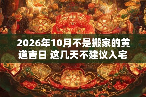 2026年10月不是搬家的黄道吉日 这几天不建议入宅