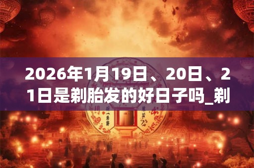 2026年1月19日、20日、21日是剃胎发的好日子吗_剃胎发可以吗 2026年1月19日、20日、21日是剃胎发的好日子吗_剃胎发可以吗
