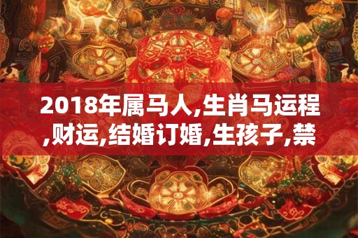 2018年属马人,生肖马运程,财运,结婚订婚,生孩子,禁忌宜忌 2018年属马人,生肖马运程,财运,结婚订婚,生孩子,禁忌宜忌