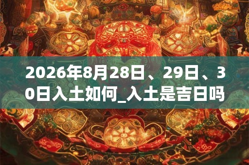 2026年8月28日、29日、30日入土如何_入土是吉日吗 2026年8月28日、29日、30日入土如何_入土是吉日吗