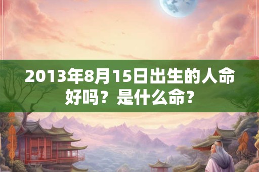 2013年8月15日出生的人命好吗？是什么命？