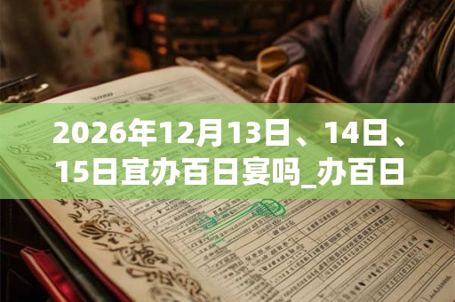 2026年12月13日、14日、15日宜办百日宴吗_办百日宴好不好 2026年12月13日、14日、15日宜办百日宴吗_办百日宴好不好