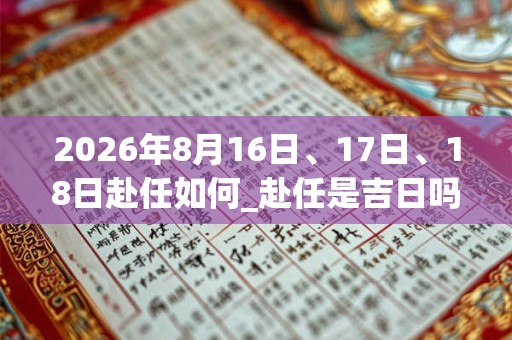 2026年8月16日、17日、18日赴任如何_赴任是吉日吗 2026年8月16日、17日、18日赴任如何_赴任是吉日吗