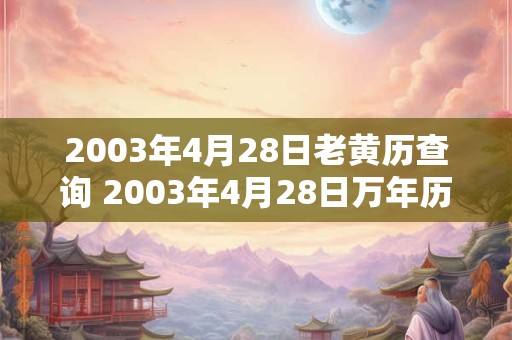 2003年4月28日老黄历查询 2003年4月28日万年历黄道吉日 2003年4月28日老黄历查询 2003年4月28日万年历黄道吉日