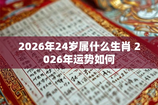 2026年24岁属什么生肖 2026年运势如何