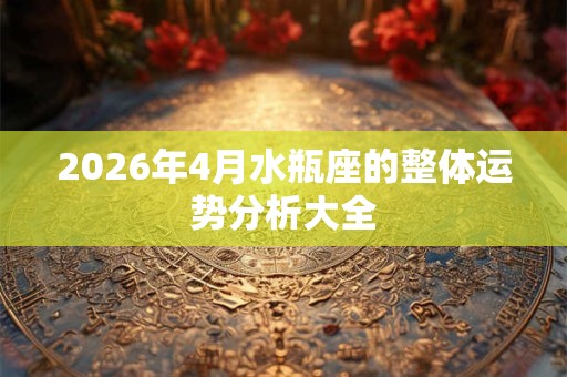 2026年4月水瓶座的整体运势分析大全 2026年4月水瓶座的整体运势分析大全