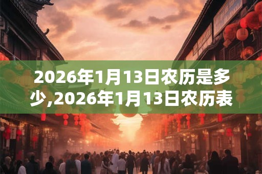 2026年1月13日农历是多少,2026年1月13日农历表 2026年1月13日农历是多少,2026年1月13日农历表