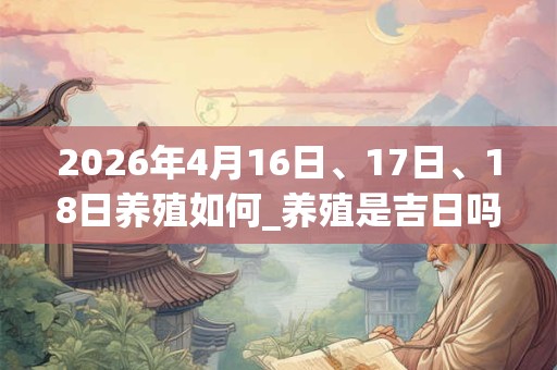 2026年4月16日、17日、18日养殖如何_养殖是吉日吗 2026年4月16日、17日、18日养殖如何_养殖是吉日吗