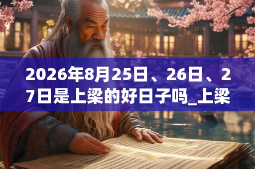 2026年8月25日、26日、27日是上梁的好日子吗_上梁可以吗 2026年8月25日、26日、27日是上梁的好日子吗_上梁可以吗