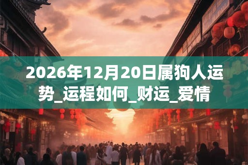 2026年12月20日属狗人运势_运程如何_财运_爱情