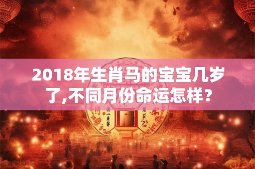 2018年生肖马的宝宝几岁了,不同月份命运怎样? 2018年生肖马的宝宝几岁了,不同月份命运怎样?