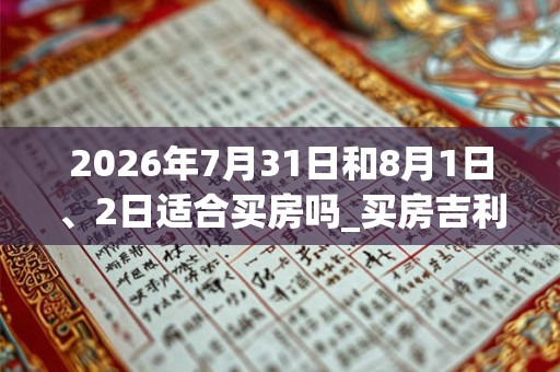 2026年7月31日和8月1日、2日适合买房吗_买房吉利吗 2026年7月31日和8月1日、2日适合买房吗_买房吉利吗