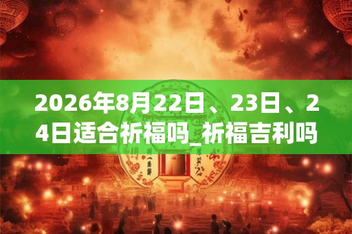 2026年8月22日、23日、24日适合祈福吗_祈福吉利吗 2026年8月22日、23日、24日适合祈福吗_祈福吉利吗