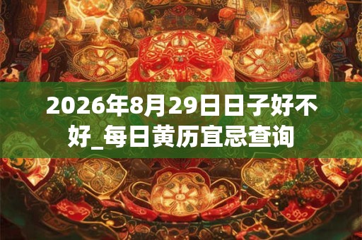 2026年8月29日日子好不好_每日黄历宜忌查询