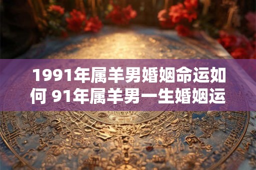 1991年属羊男婚姻命运如何 91年属羊男一生婚姻运