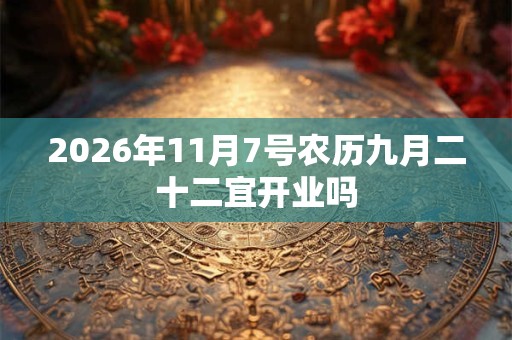 2026年11月7号农历九月二十二宜开业吗 2026年11月7号农历九月二十二宜开业吗