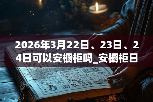 2026年3月22日、23日、24日可以安橱柜吗_安橱柜日子好吗