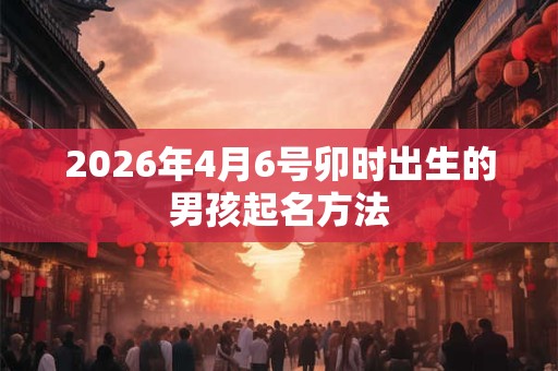 2026年4月6号卯时出生的男孩起名方法