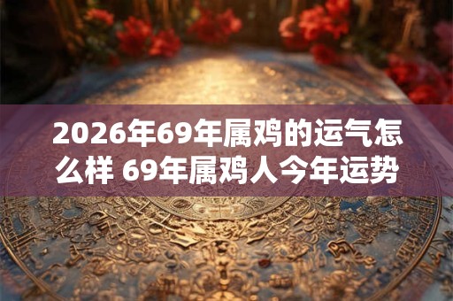 2026年69年属鸡的运气怎么样 69年属鸡人今年运势