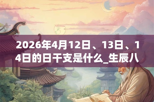 2026年4月12日、13日、14日的日干支是什么_生辰八字