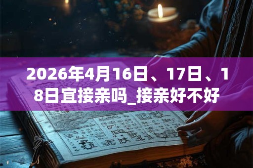 2026年4月16日、17日、18日宜接亲吗_接亲好不好