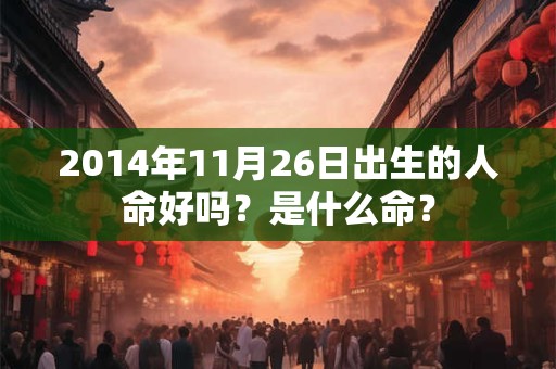 2014年11月26日出生的人命好吗?是什么命? 2014年11月26日出生的人命好吗?是什么命?
