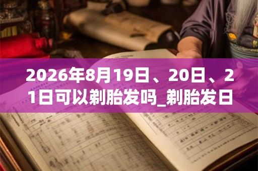 2026年8月19日、20日、21日可以剃胎发吗_剃胎发日子好吗 2026年8月19日、20日、21日可以剃胎发吗_剃胎发日子好吗