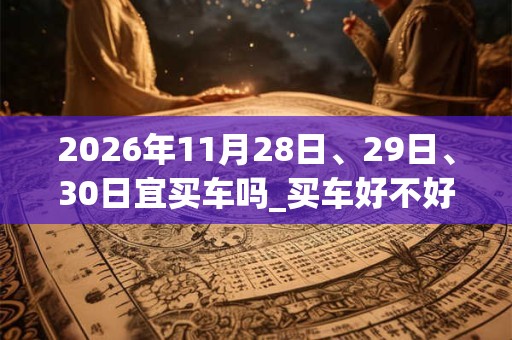 2026年11月28日、29日、30日宜买车吗_买车好不好
