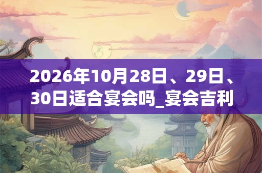 2026年10月28日、29日、30日适合宴会吗_宴会吉利吗