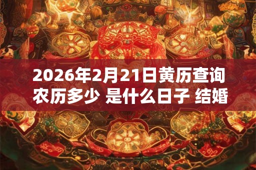 2026年2月21日黄历查询 农历多少 是什么日子 结婚吉时