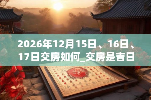 2026年12月15日、16日、17日交房如何_交房是吉日吗