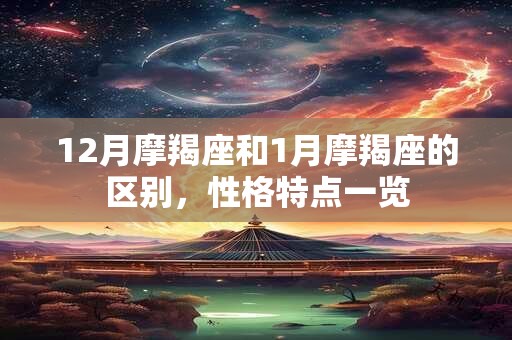 12月摩羯座和1月摩羯座的区别，性格特点一览