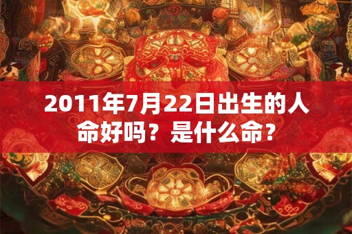 2011年7月22日出生的人命好吗?是什么命? 2011年7月22日出生的人命好吗?是什么命?