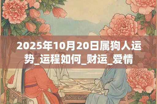 2025年10月20日属狗人运势_运程如何_财运_爱情 2025年10月20日属狗人运势_运程如何_财运_爱情