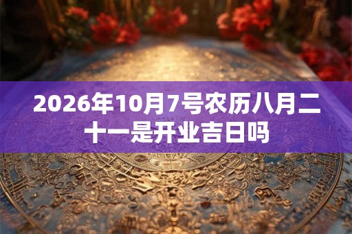 2026年10月7号农历八月二十一是开业吉日吗 2026年10月7号农历八月二十一是开业吉日吗