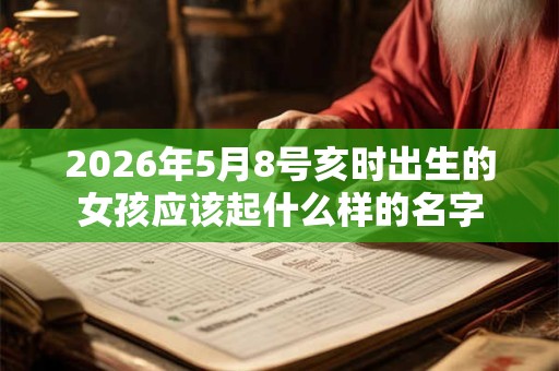 2026年5月8号亥时出生的女孩应该起什么样的名字