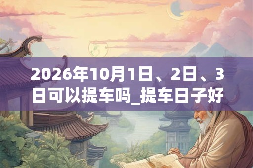 2026年10月1日、2日、3日可以提车吗_提车日子好吗