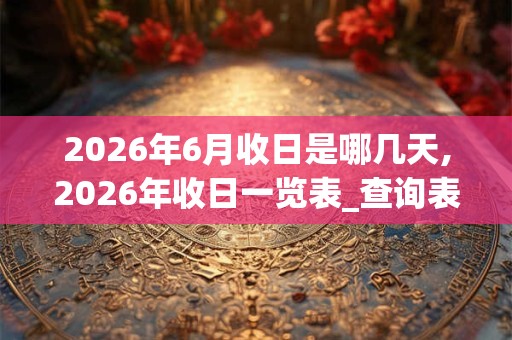 2026年6月收日是哪几天,2026年收日一览表_查询表