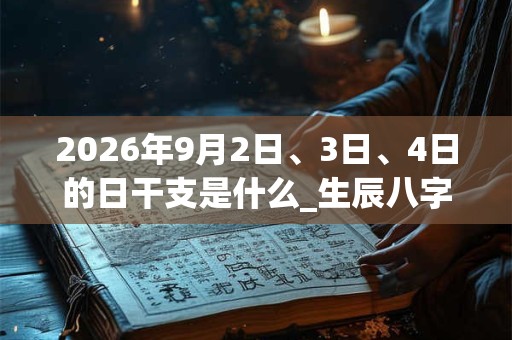 2026年9月2日、3日、4日的日干支是什么_生辰八字 2026年9月2日、3日、4日的日干支是什么_生辰八字
