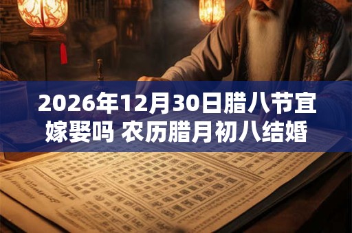 2026年12月30日腊八节宜嫁娶吗 农历腊月初八结婚好不好 2026年12月30日腊八节宜嫁娶吗 农历腊月初八结婚好不好
