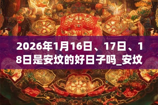 2026年1月16日、17日、18日是安坟的好日子吗_安坟可以吗 2026年1月16日、17日、18日是安坟的好日子吗_安坟可以吗