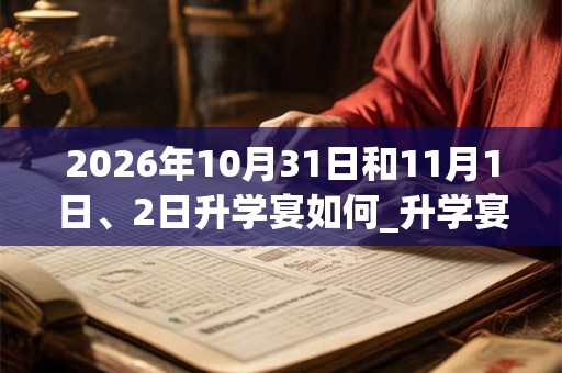 2026年10月31日和11月1日、2日升学宴如何_升学宴是吉日吗 2026年10月31日和11月1日、2日升学宴如何_升学宴是吉日吗