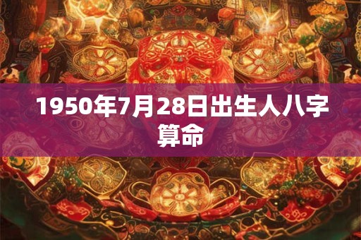 1950年7月28日出生人八字算命 1950年7月28日出生人八字算命